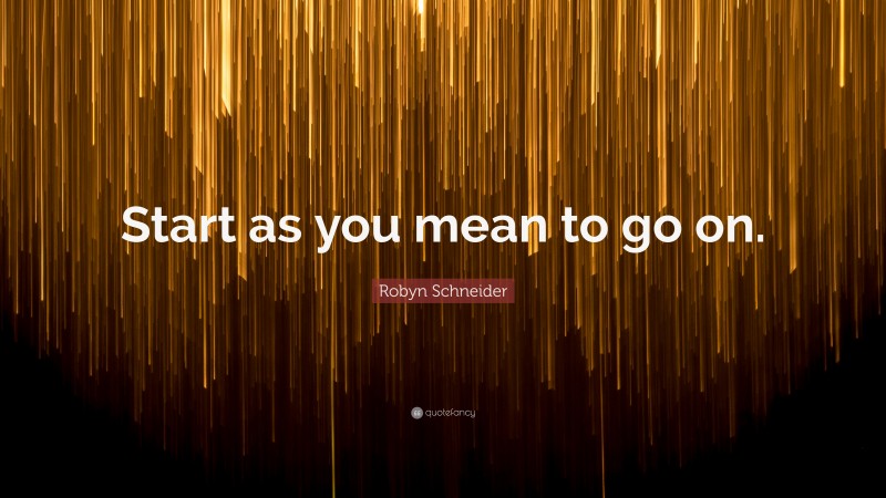 Robyn Schneider Quote: “Start as you mean to go on.”