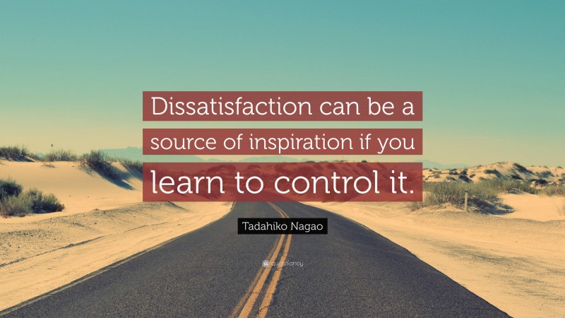 Tadahiko Nagao Quote: “Dissatisfaction can be a source of inspiration if you learn to control it.”