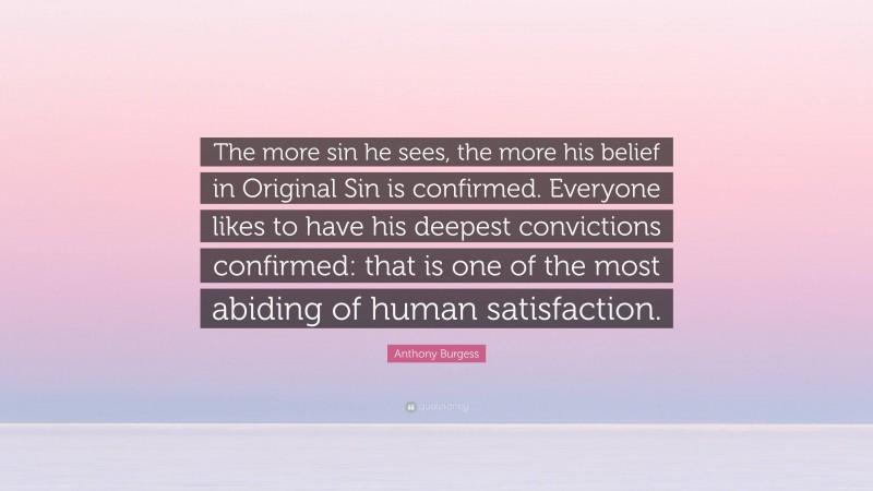 Anthony Burgess Quote: “The more sin he sees, the more his belief in Original Sin is confirmed. Everyone likes to have his deepest convictions confirmed: that is one of the most abiding of human satisfaction.”