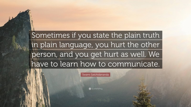 Swami Satchidananda Quote: “Sometimes if you state the plain truth in plain language, you hurt the other person, and you get hurt as well. We have to learn how to communicate.”