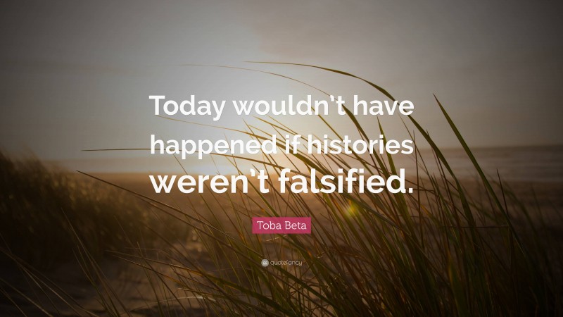 Toba Beta Quote: “Today wouldn’t have happened if histories weren’t falsified.”