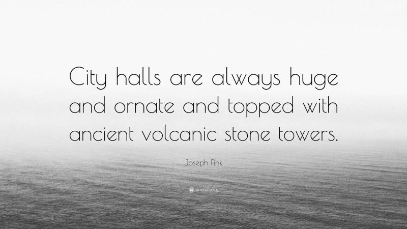 Joseph Fink Quote: “City halls are always huge and ornate and topped with ancient volcanic stone towers.”