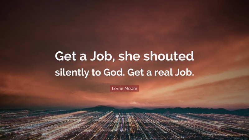 Lorrie Moore Quote: “Get a Job, she shouted silently to God. Get a real Job.”