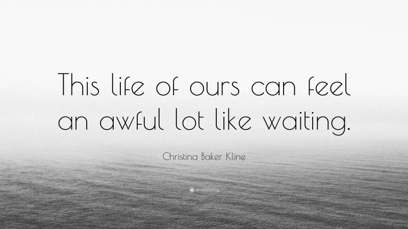 Christina Baker Kline Quote: “This life of ours can feel an awful lot like waiting.”
