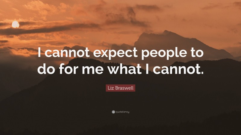 Liz Braswell Quote: “I cannot expect people to do for me what I cannot.”