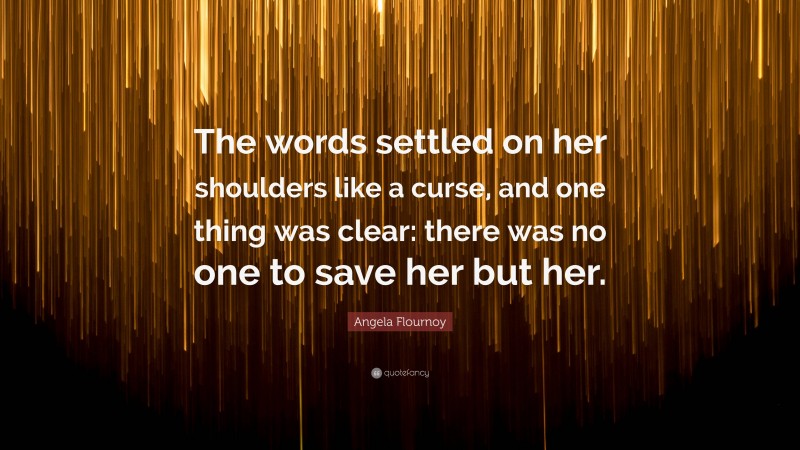 Angela Flournoy Quote: “The words settled on her shoulders like a curse, and one thing was clear: there was no one to save her but her.”