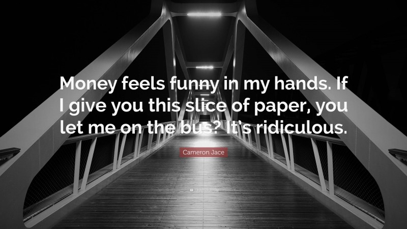 Cameron Jace Quote: “Money feels funny in my hands. If I give you this slice of paper, you let me on the bus? It’s ridiculous.”