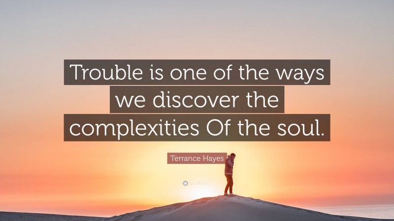 Terrance Hayes Quote: “Trouble is one of the ways we discover the complexities Of the soul.”