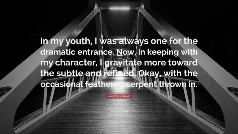 Jonathan Stroud Quote: “In my youth, I was always one for the dramatic entrance. Now, in keeping with my character, I gravitate more toward the subtle and refined. Okay, with the occasional feathered serpent thrown in.”