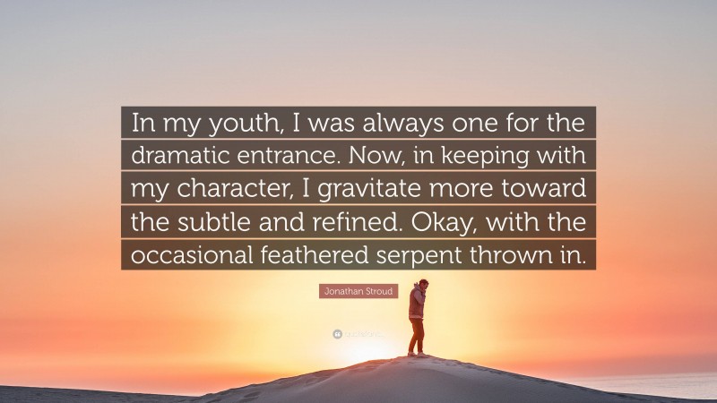 Jonathan Stroud Quote: “In my youth, I was always one for the dramatic entrance. Now, in keeping with my character, I gravitate more toward the subtle and refined. Okay, with the occasional feathered serpent thrown in.”