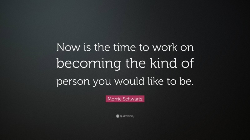 Morrie Schwartz Quote: “Now is the time to work on becoming the kind of person you would like to be.”