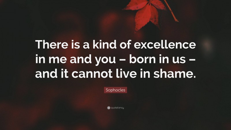 Sophocles Quote: “There is a kind of excellence in me and you – born in us – and it cannot live in shame.”