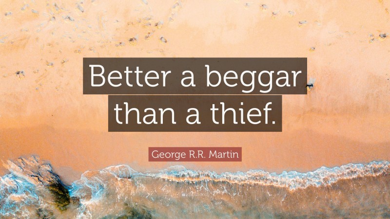George R.R. Martin Quote: “Better a beggar than a thief.”