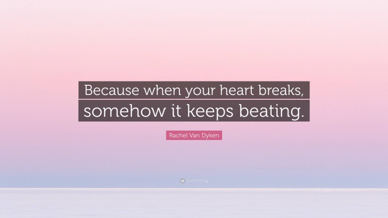 Rachel Van Dyken Quote: “Because when your heart breaks, somehow it keeps beating.”