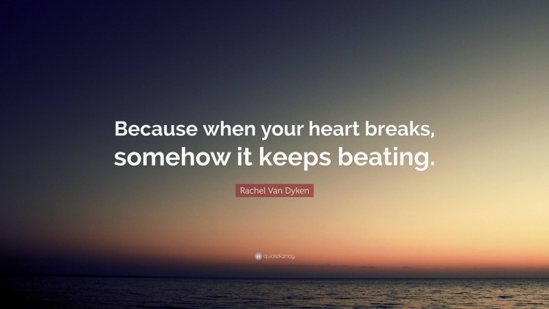 Rachel Van Dyken Quote: “Because when your heart breaks, somehow it keeps beating.”