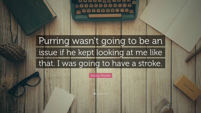 Stacey Rourke Quote: “Purring wasn’t going to be an issue if he kept looking at me like that. I was going to have a stroke.”