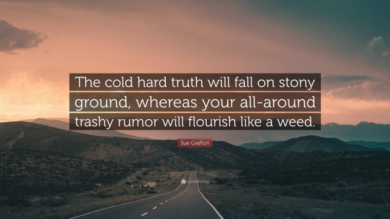 Sue Grafton Quote: “The cold hard truth will fall on stony ground, whereas your all-around trashy rumor will flourish like a weed.”