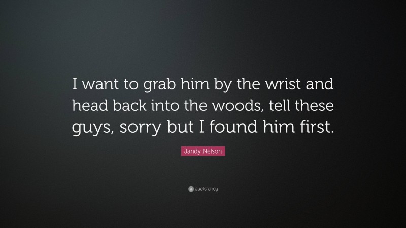 Jandy Nelson Quote: “I want to grab him by the wrist and head back into the woods, tell these guys, sorry but I found him first.”
