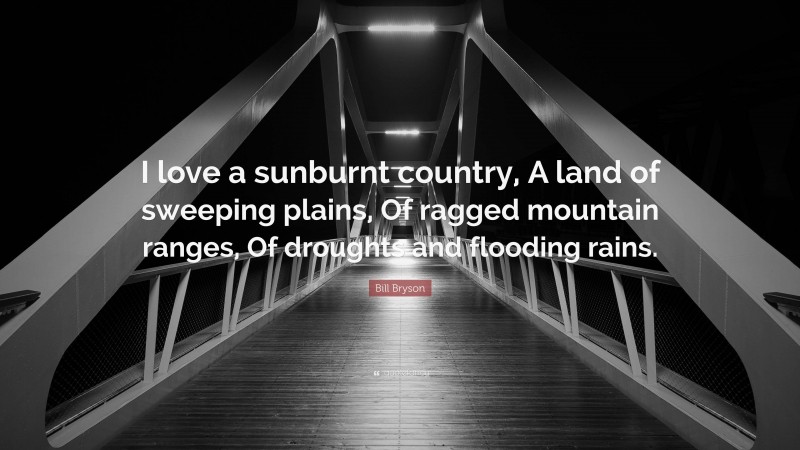 Bill Bryson Quote: “I love a sunburnt country, A land of sweeping plains, Of ragged mountain ranges, Of droughts and flooding rains.”