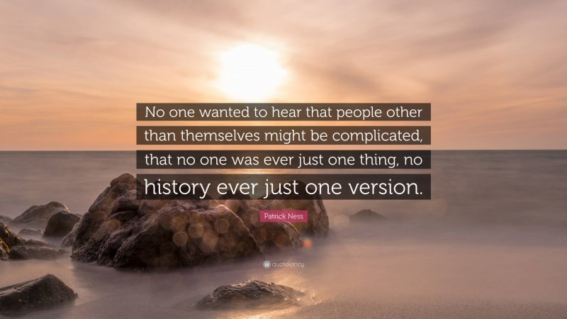 Patrick Ness Quote: “No one wanted to hear that people other than themselves might be complicated, that no one was ever just one thing, no history ever just one version.”