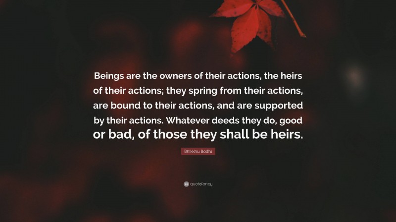 Bhikkhu Bodhi Quote: “Beings are the owners of their actions, the heirs of their actions; they spring from their actions, are bound to their actions, and are supported by their actions. Whatever deeds they do, good or bad, of those they shall be heirs.”