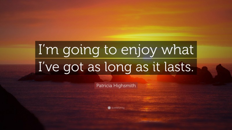 Patricia Highsmith Quote: “I’m going to enjoy what I’ve got as long as it lasts.”