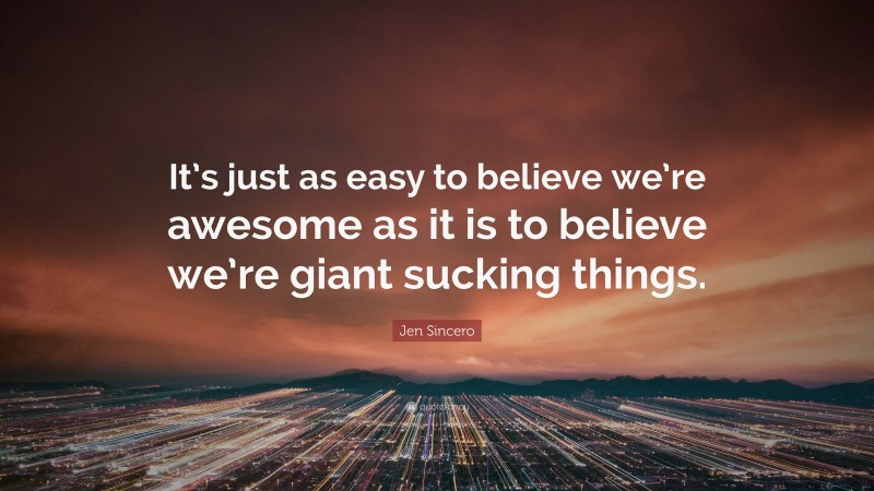 Jen Sincero Quote: “It’s just as easy to believe we’re awesome as it is to believe we’re giant sucking things.”