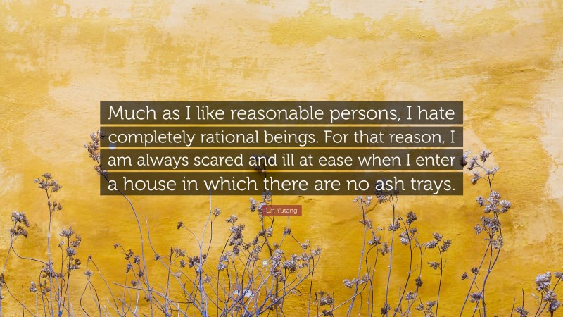 Lin Yutang Quote: “Much as I like reasonable persons, I hate completely rational beings. For that reason, I am always scared and ill at ease when I enter a house in which there are no ash trays.”