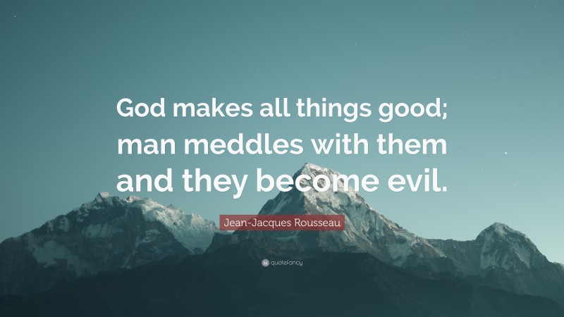 Jean-Jacques Rousseau Quote: “God makes all things good; man meddles with them and they become evil.”