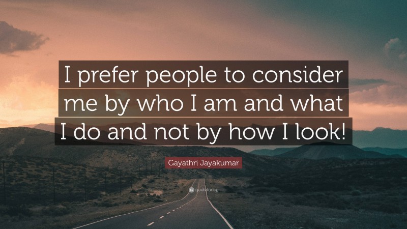 Gayathri Jayakumar Quote: “I prefer people to consider me by who I am and what I do and not by how I look!”