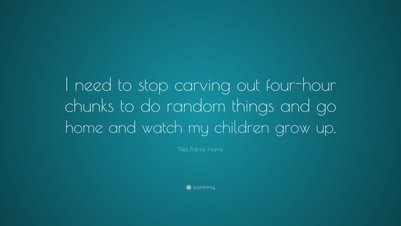 Neil Patrick Harris Quote: “I need to stop carving out four-hour chunks to do random things and go home and watch my children grow up.”