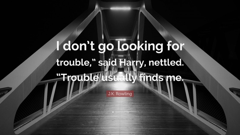 J.K. Rowling Quote: “I don’t go looking for trouble,” said Harry, nettled. “Trouble usually finds me.”