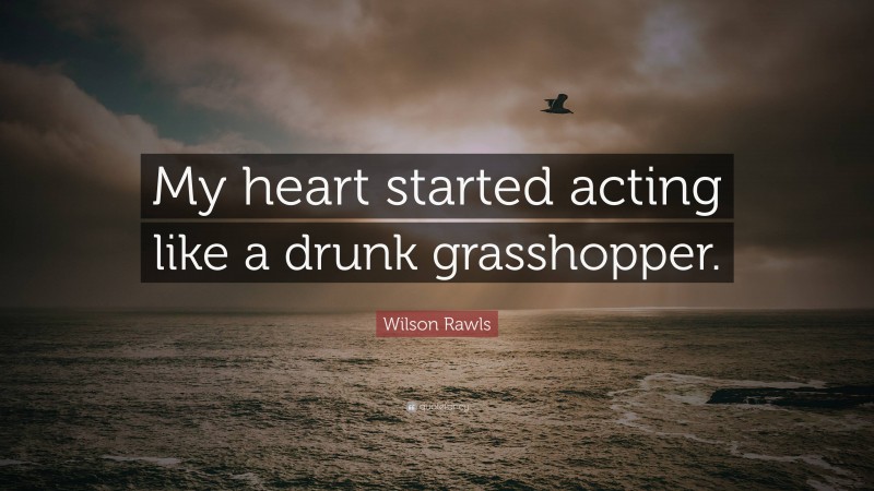 Wilson Rawls Quote: “My heart started acting like a drunk grasshopper.”