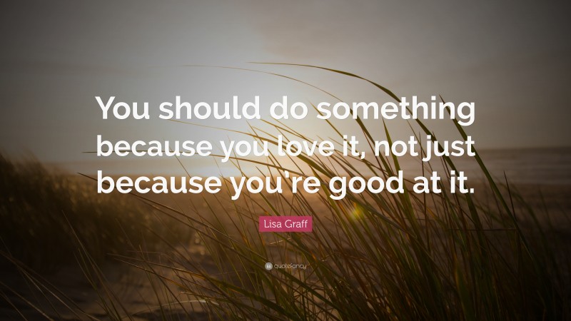 Lisa Graff Quote: “You should do something because you love it, not just because you’re good at it.”