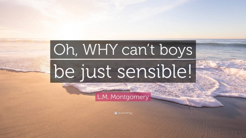 L.M. Montgomery Quote: “Oh, WHY can’t boys be just sensible!”