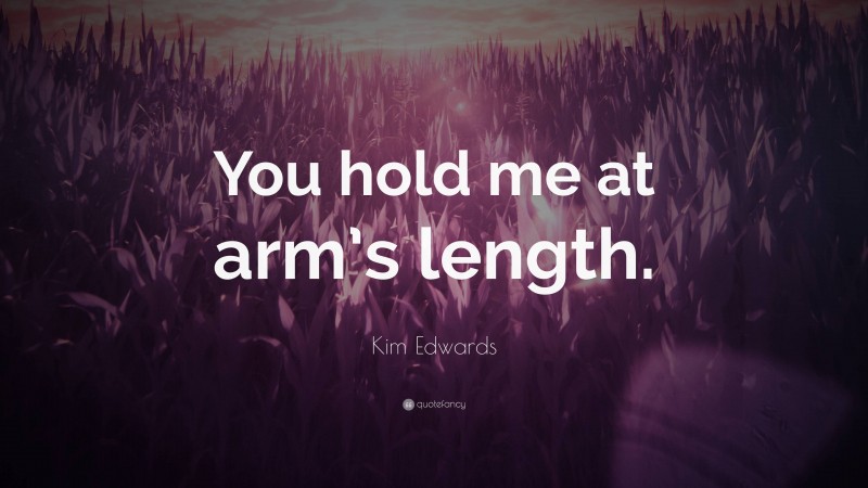 Kim Edwards Quote: “You hold me at arm’s length.”