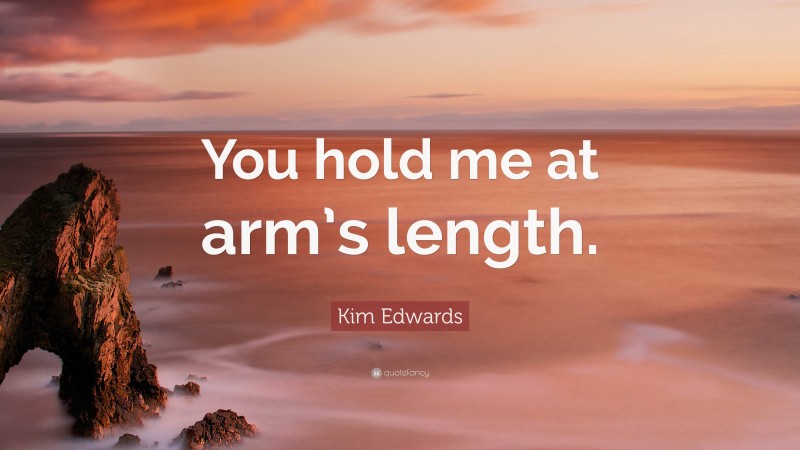 Kim Edwards Quote: “You hold me at arm’s length.”