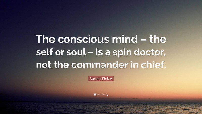Steven Pinker Quote: “The conscious mind – the self or soul – is a spin doctor, not the commander in chief.”