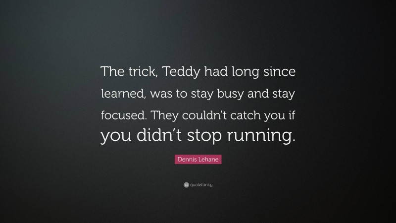 Dennis Lehane Quote: “The trick, Teddy had long since learned, was to stay busy and stay focused. They couldn’t catch you if you didn’t stop running.”
