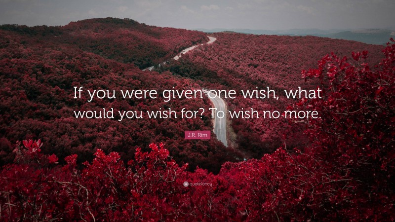 J.R. Rim Quote: “If you were given one wish, what would you wish for? To wish no more.”