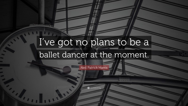 Neil Patrick Harris Quote: “I’ve got no plans to be a ballet dancer at the moment.”