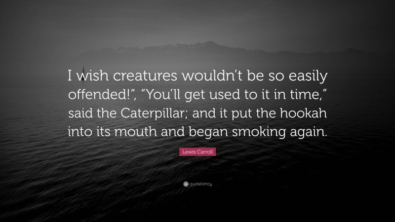 Lewis Carroll Quote: “I wish creatures wouldn’t be so easily offended!“, “You’ll get used to it in time,” said the Caterpillar; and it put the hookah into its mouth and began smoking again.”