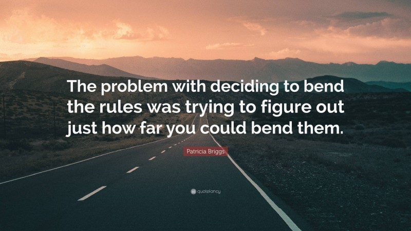 Patricia Briggs Quote: “The problem with deciding to bend the rules was trying to figure out just how far you could bend them.”