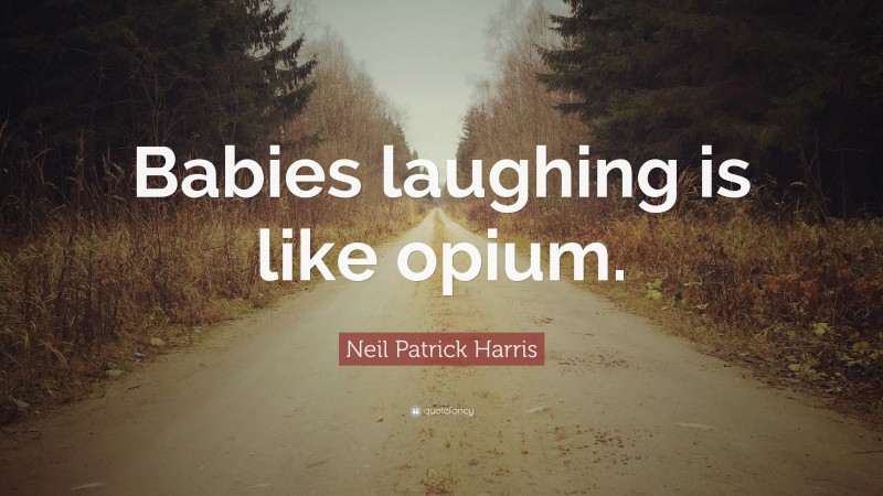 Neil Patrick Harris Quote: “Babies laughing is like opium.”
