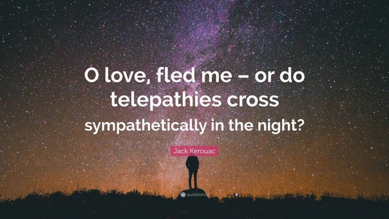 Jack Kerouac Quote: “O love, fled me – or do telepathies cross sympathetically in the night?”