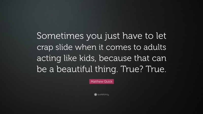 Matthew Quick Quote: “Sometimes you just have to let crap slide when it comes to adults acting like kids, because that can be a beautiful thing. True? True.”