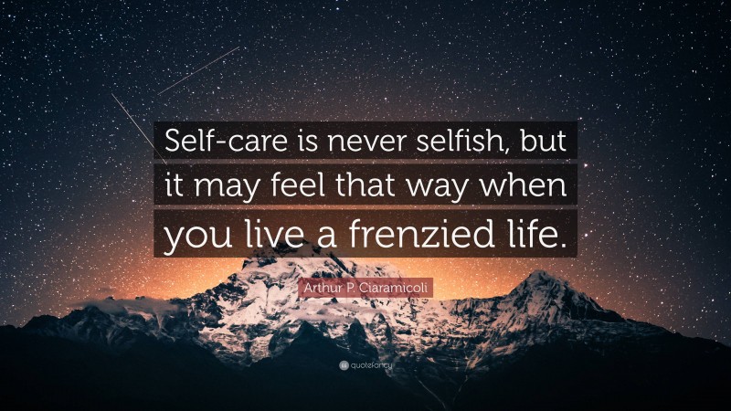 Arthur P. Ciaramicoli Quote: “Self-care is never selfish, but it may feel that way when you live a frenzied life.”