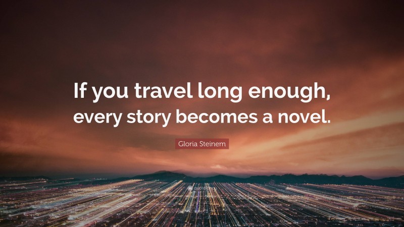 Gloria Steinem Quote: “If you travel long enough, every story becomes a novel.”