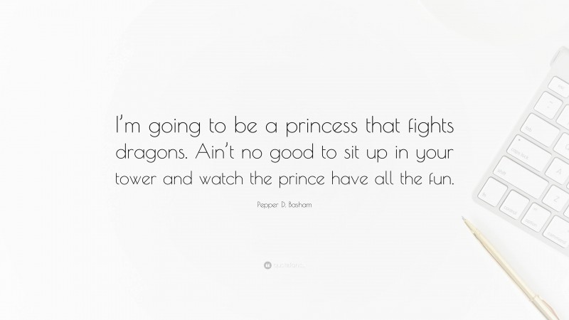 Pepper D. Basham Quote: “I’m going to be a princess that fights dragons. Ain’t no good to sit up in your tower and watch the prince have all the fun.”