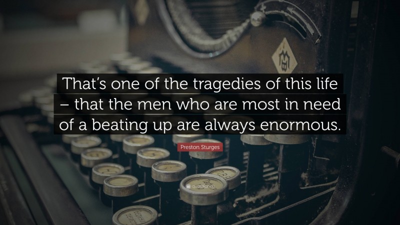 Preston Sturges Quote: “That’s one of the tragedies of this life – that the men who are most in need of a beating up are always enormous.”